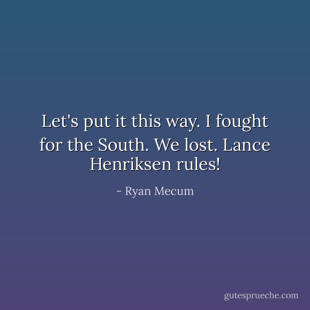 Let's put it this way.<br />I fought for the South. We lost.<br />Lance Henriksen rules! - Ryan Mecum