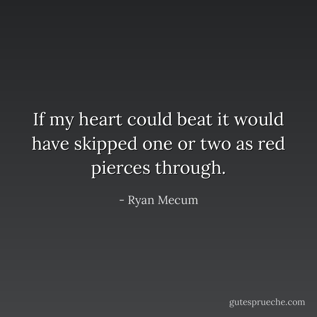 If my heart could beat<br />it would have skipped one or two<br />as red pierces through. - Ryan Mecum