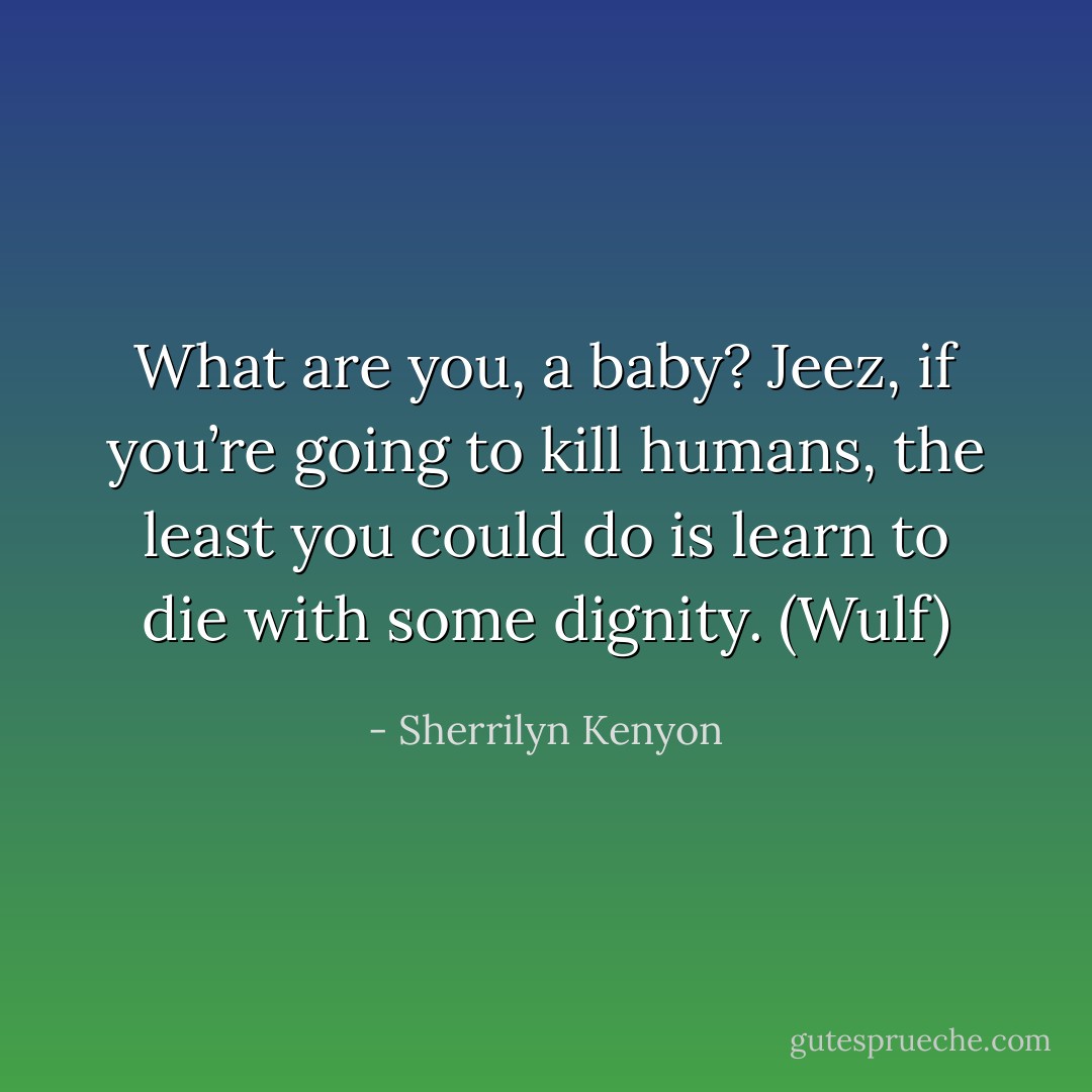 What are you, a baby? Jeez, if you’re going to kill humans, the least you could do is learn to die with some dignity. (Wulf) - Sherrilyn Kenyon