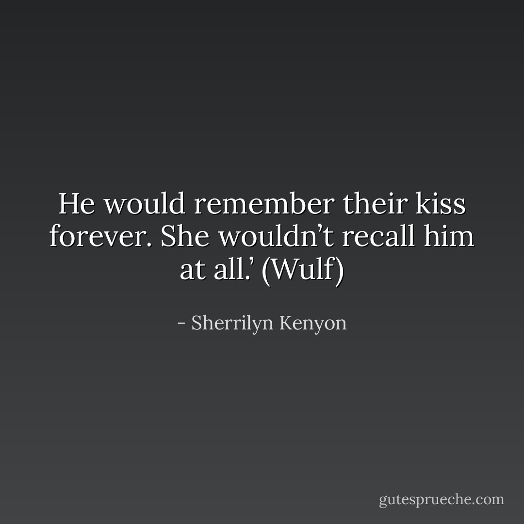 He would remember their kiss forever. She wouldn’t recall him at all.’ (Wulf) - Sherrilyn Kenyon