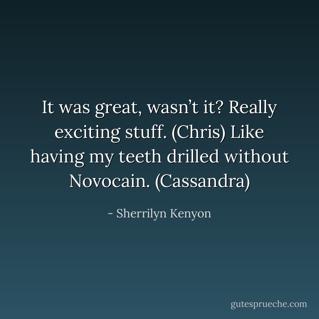 It was great, wasn’t it? Really exciting stuff. (Chris)<br />Like having my teeth drilled without Novocain. (Cassandra) - Sherrilyn Kenyon