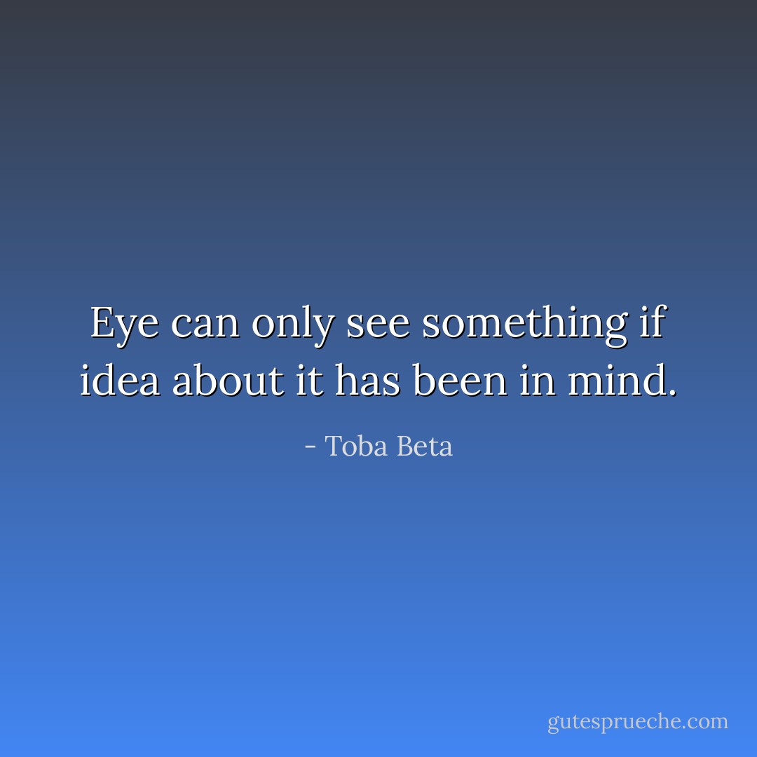 Eye can only see something if<br />idea about it has been in mind. - Toba Beta