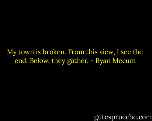 My town is broken.<br />From this view, I see the end.<br />Below, they gather. - Ryan Mecum