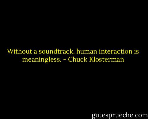 Without a soundtrack, human interaction is meaningless. - Chuck Klosterman