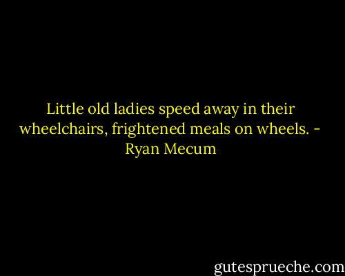 Little old ladies<br />speed away in their wheelchairs,<br />frightened meals on wheels. - Ryan Mecum