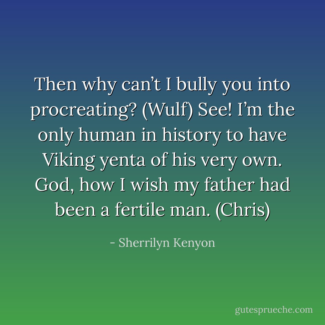 Then why can’t I bully you into procreating? (Wulf)<br />See! I’m the only human in history to have Viking yenta of his very own. God, how I wish my father had been a fertile man. (Chris) - Sherrilyn Kenyon