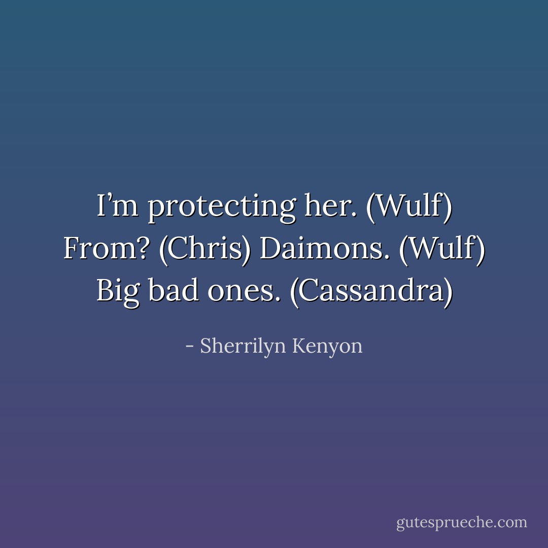 I’m protecting her. (Wulf)<br />From? (Chris)<br />Daimons. (Wulf)<br />Big bad ones. (Cassandra) - Sherrilyn Kenyon