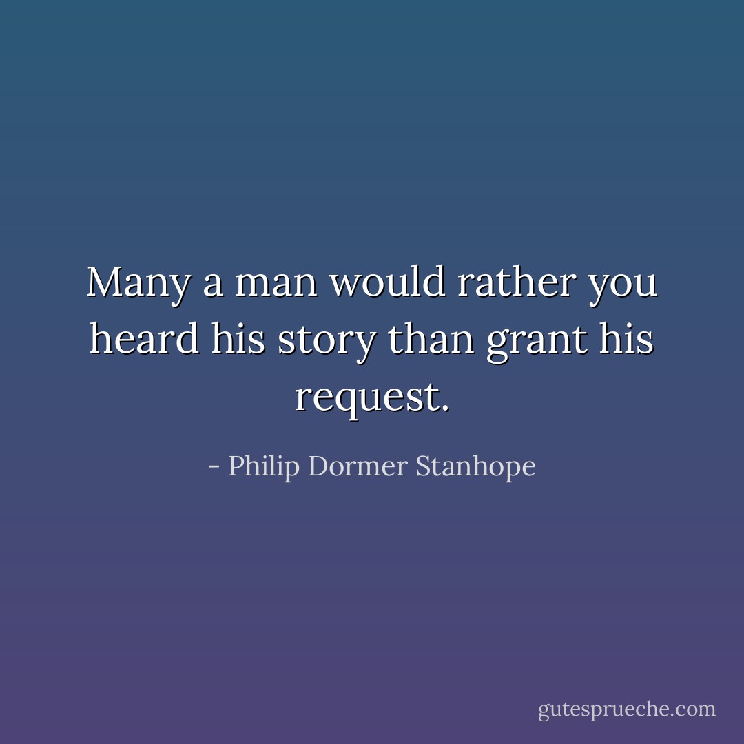 Many a man would rather you heard his story than grant his request. - Philip Dormer Stanhope