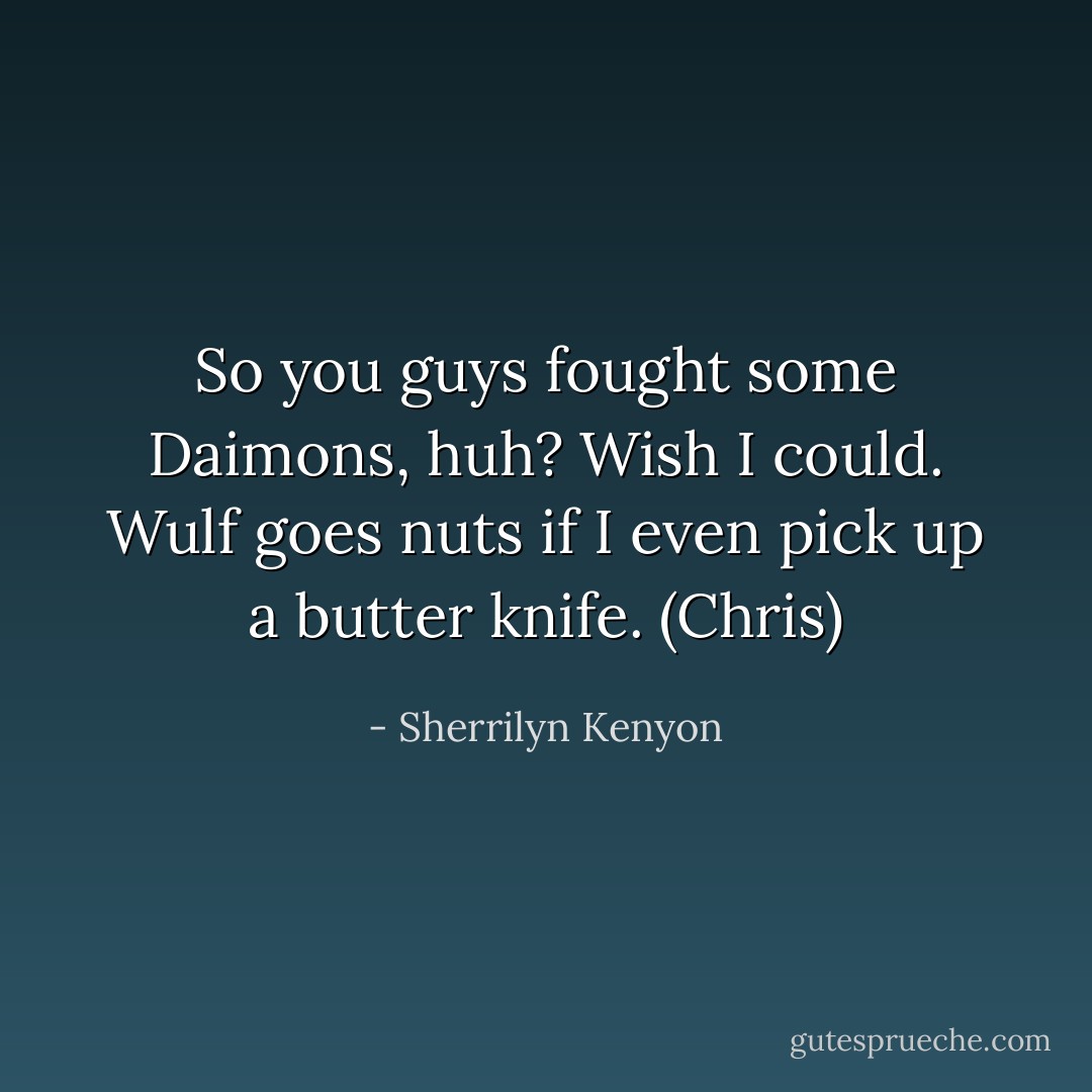 So you guys fought some Daimons, huh? Wish I could. Wulf goes nuts if I even pick up a butter knife. (Chris) - Sherrilyn Kenyon