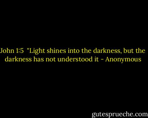 John 1:5<br /><br />"Light shines into the darkness, but the darkness has not understood it - Anonymous