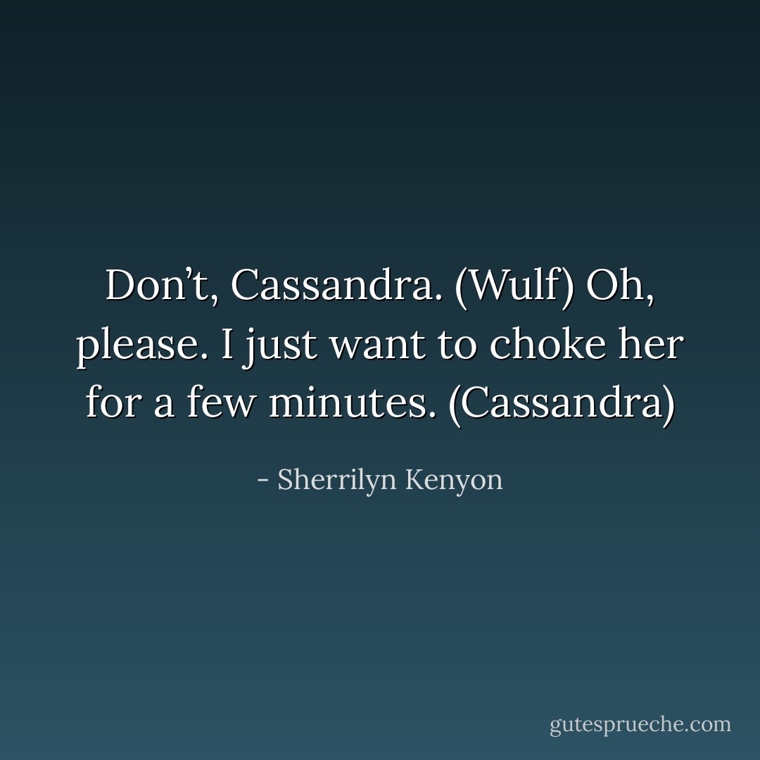Don’t, Cassandra. (Wulf)<br />Oh, please. I just want to choke her for a few minutes. (Cassandra) - Sherrilyn Kenyon