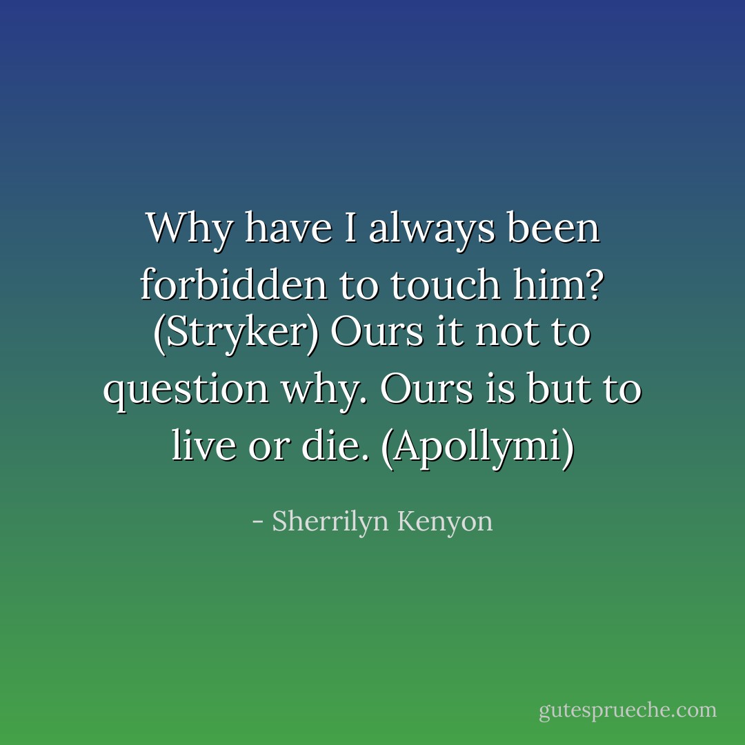 Why have I always been forbidden to touch him? (Stryker)<br />Ours it not to question why. Ours is but to live or die. (Apollymi) - Sherrilyn Kenyon