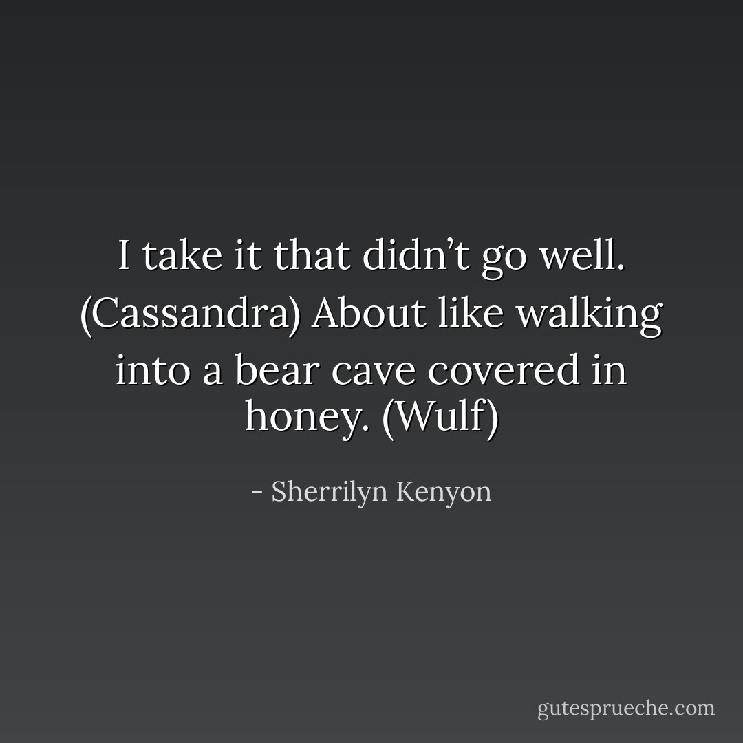 I take it that didn’t go well. (Cassandra)<br />About like walking into a bear cave covered in honey. (Wulf) - Sherrilyn Kenyon