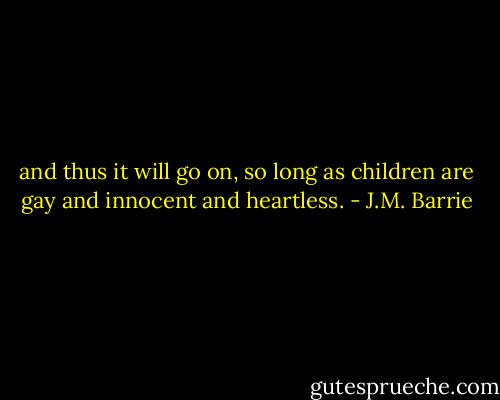 and thus it will go on, so long as children are gay and innocent and heartless. - J.M. Barrie
