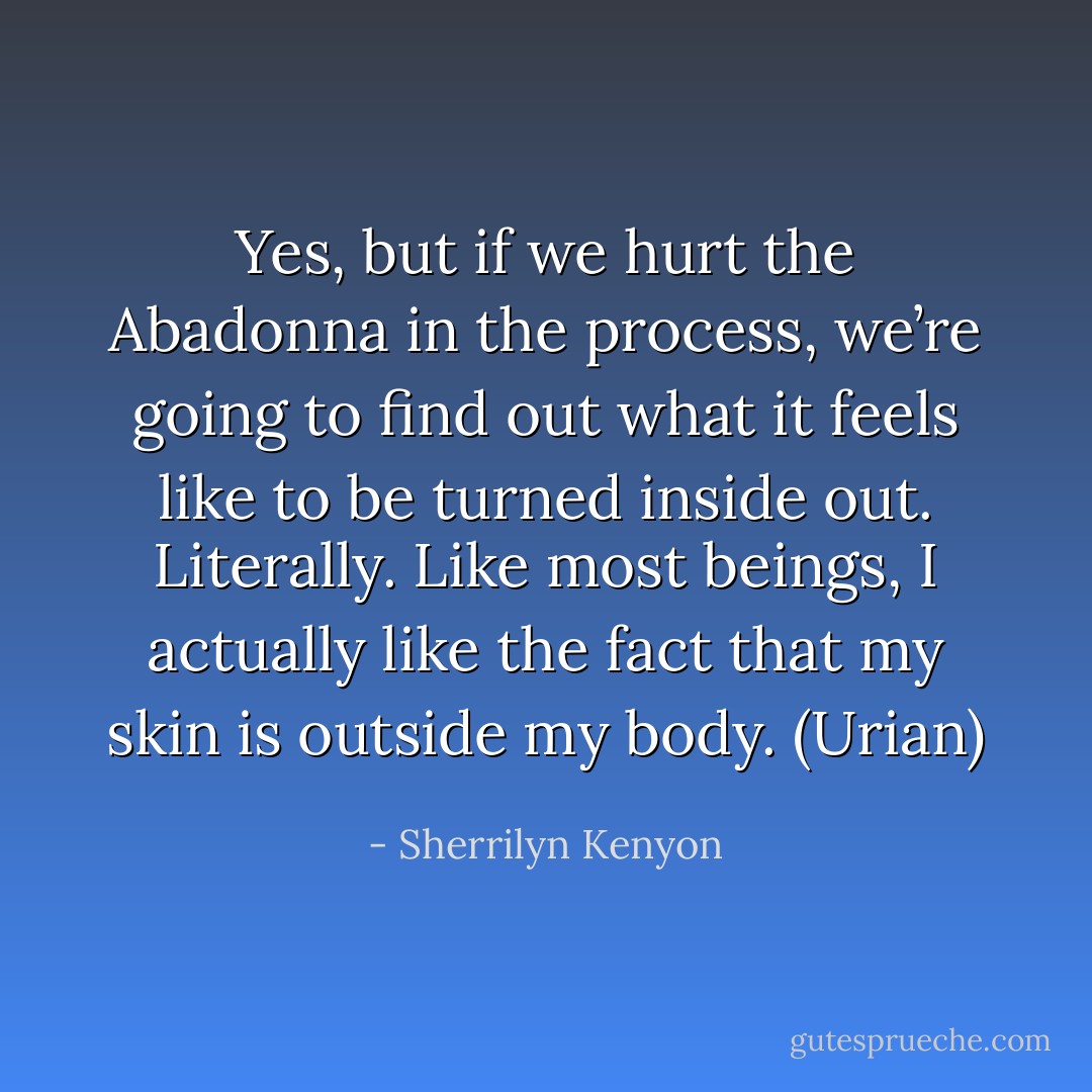 Yes, but if we hurt the Abadonna in the process, we’re going to find out what it feels like to be turned inside out. Literally. Like most beings, I actually like the fact that my skin is outside my body. (Urian) - Sherrilyn Kenyon