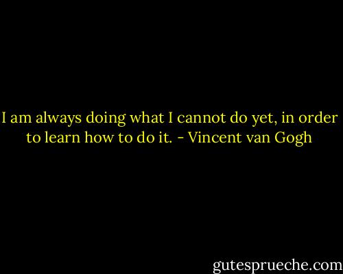 I am always doing what I cannot do yet, in order to learn how to do it. - Vincent van Gogh