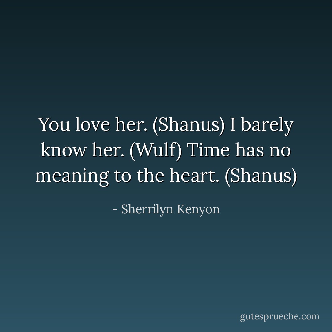 You love her. (Shanus)<br />I barely know her. (Wulf)<br />Time has no meaning to the heart. (Shanus) - Sherrilyn Kenyon