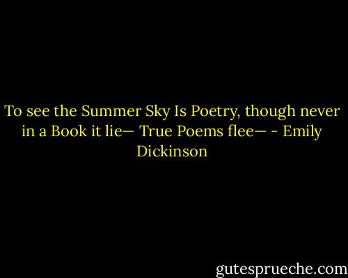 To see the Summer Sky<br />Is Poetry, though never in a Book it lie—<br />True Poems flee— - Emily Dickinson