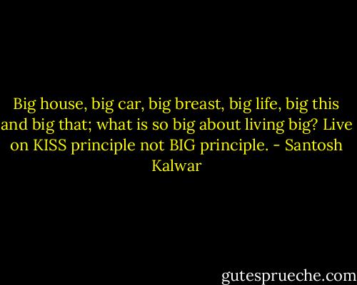 Big house, big car, big breast, big life, big this and big that; what is so big about living big? Live on KISS principle not BIG principle. - Santosh Kalwar