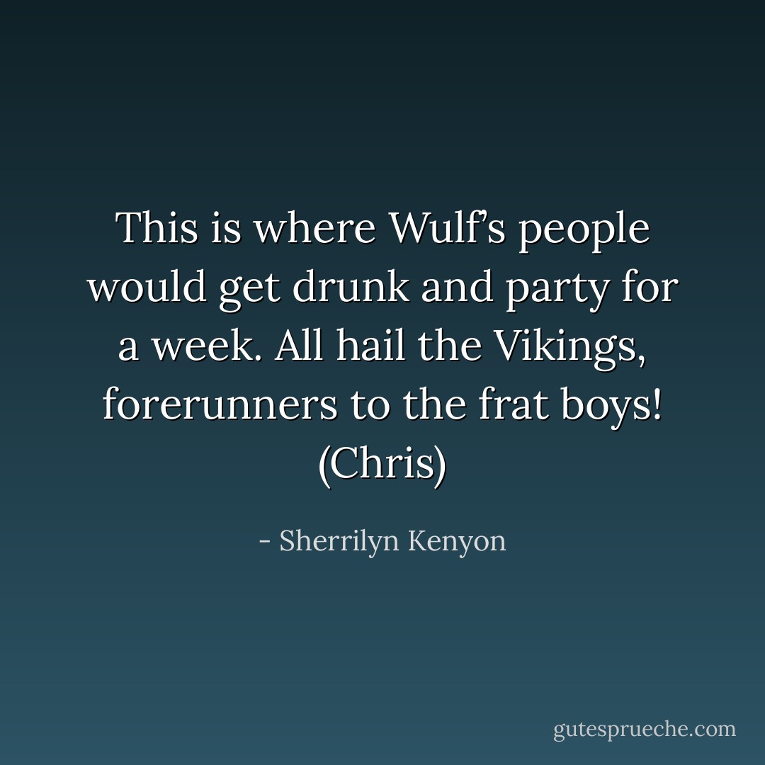 This is where Wulf’s people would get drunk and party for a week. All hail the Vikings, forerunners to the frat boys! (Chris) - Sherrilyn Kenyon