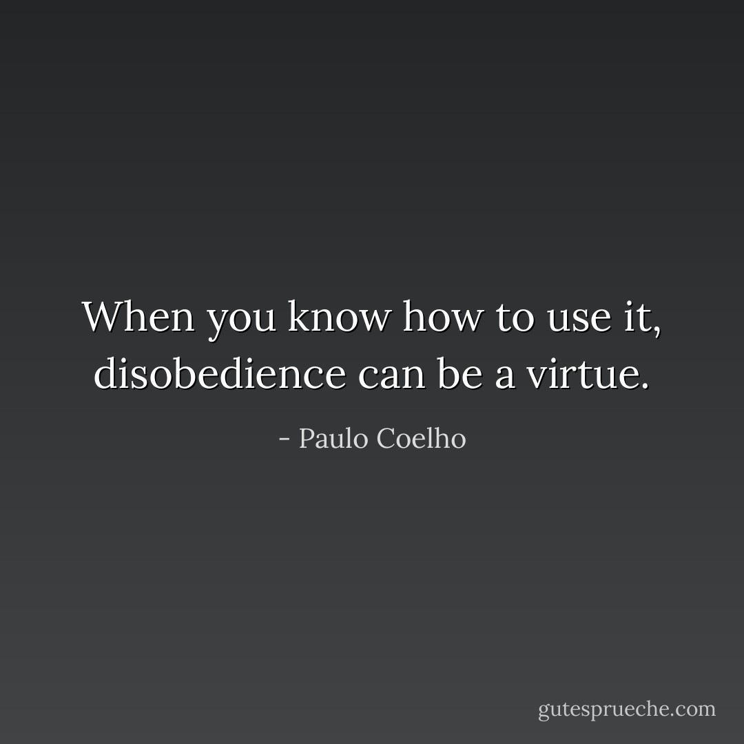 When you know how to use it, disobedience can be a virtue. - Paulo Coelho