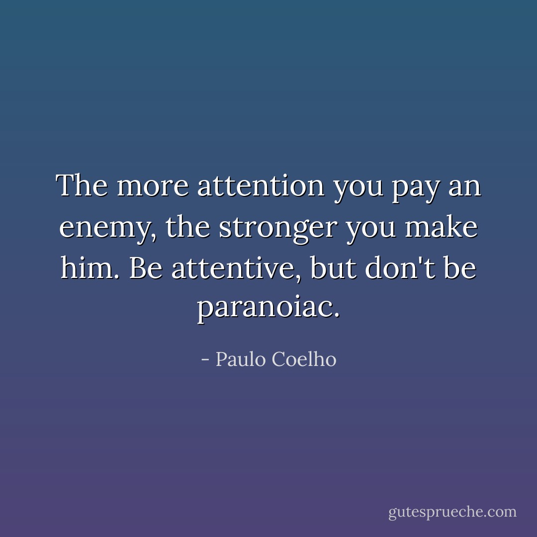 The more attention you pay an enemy, the stronger you make him. Be attentive, but don't be paranoiac. - Paulo Coelho