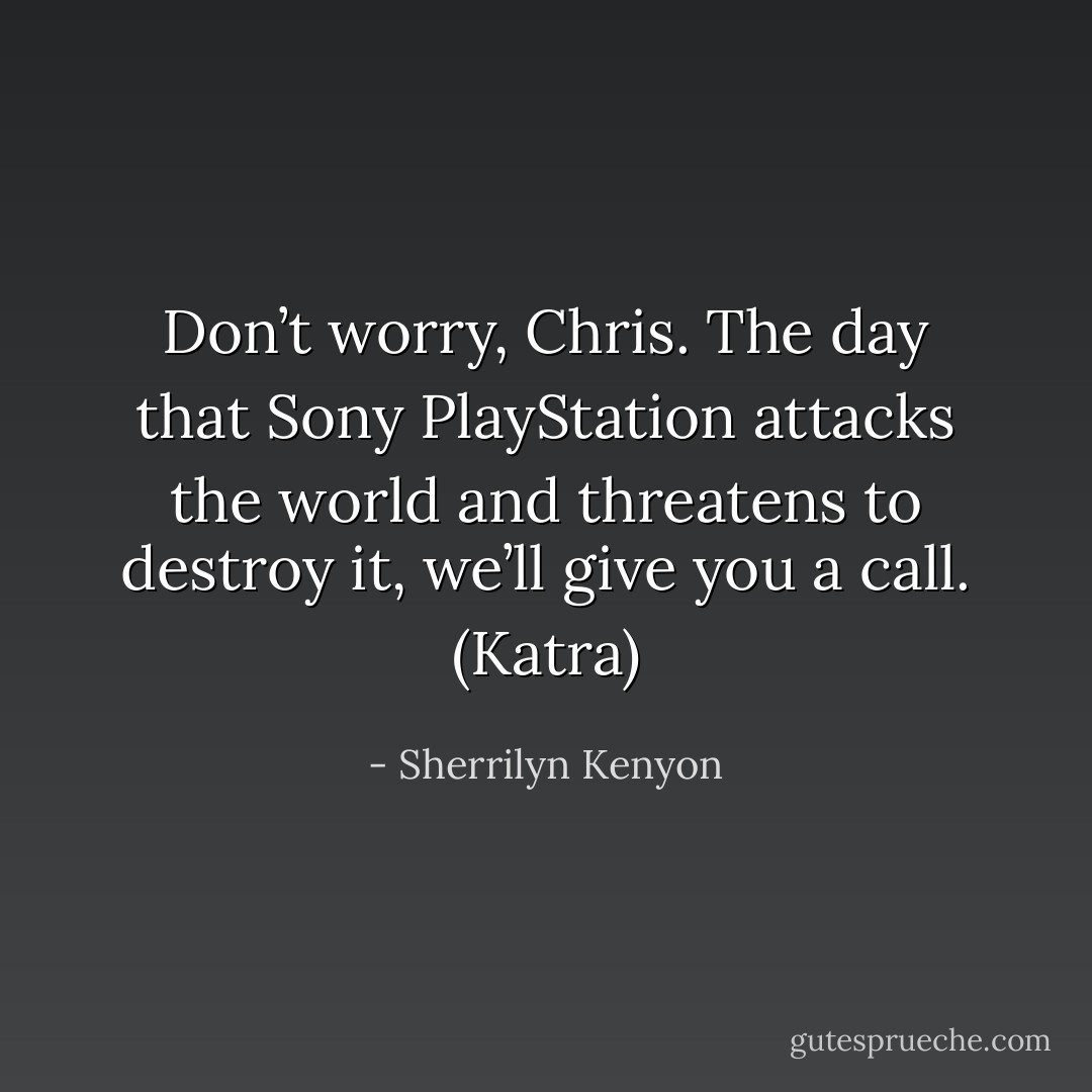 Don’t worry, Chris. The day that Sony PlayStation attacks the world and threatens to destroy it, we’ll give you a call. (Katra) - Sherrilyn Kenyon