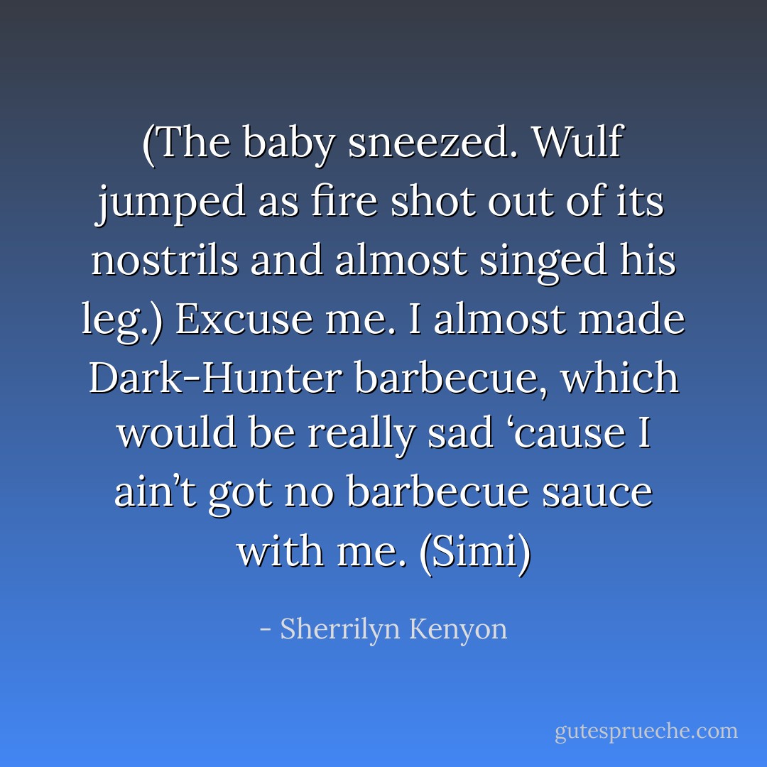 (The baby sneezed. Wulf jumped as fire shot out of its nostrils and almost singed his leg.)<br />Excuse me. I almost made Dark-Hunter barbecue, which would be really sad ‘cause I ain’t got no barbecue sauce with me. (Simi) - Sherrilyn Kenyon
