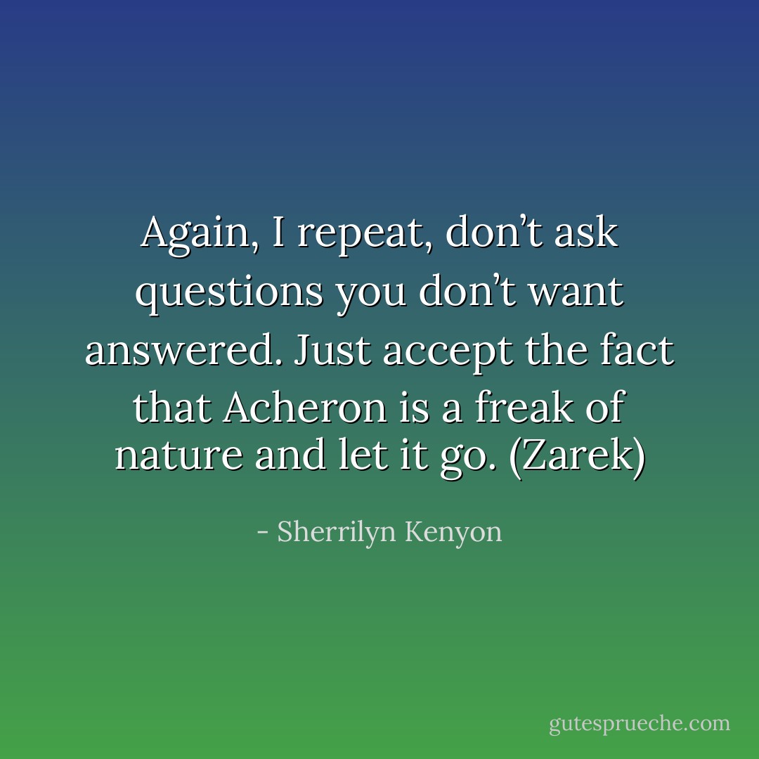 Again, I repeat, don’t ask questions you don’t want answered. Just accept the fact that Acheron is a freak of nature and let it go. (Zarek) - Sherrilyn Kenyon