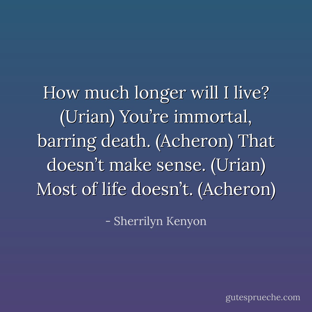 How much longer will I live? (Urian)<br />You’re immortal, barring death. (Acheron)<br />That doesn’t make sense. (Urian)<br />Most of life doesn’t. (Acheron) - Sherrilyn Kenyon