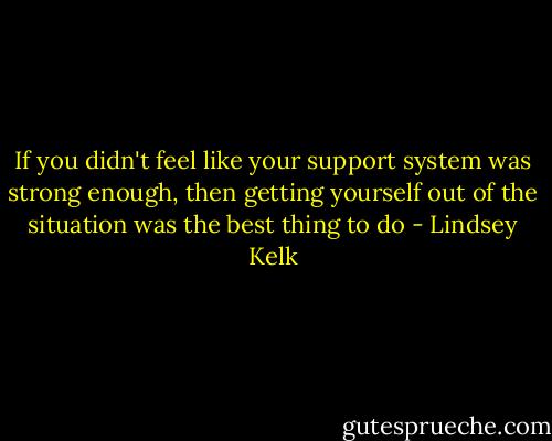 If you didn't feel like your support system was strong enough, then getting yourself out of the situation was the best thing to do - Lindsey Kelk