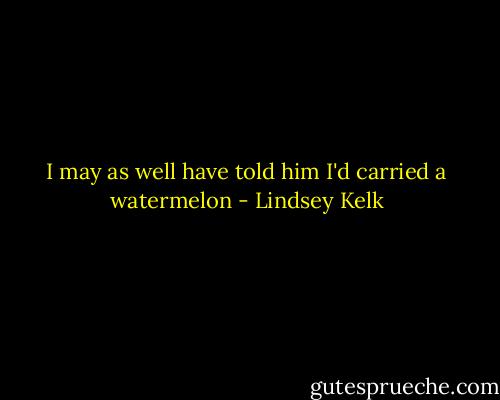 I may as well have told him I'd carried a watermelon - Lindsey Kelk
