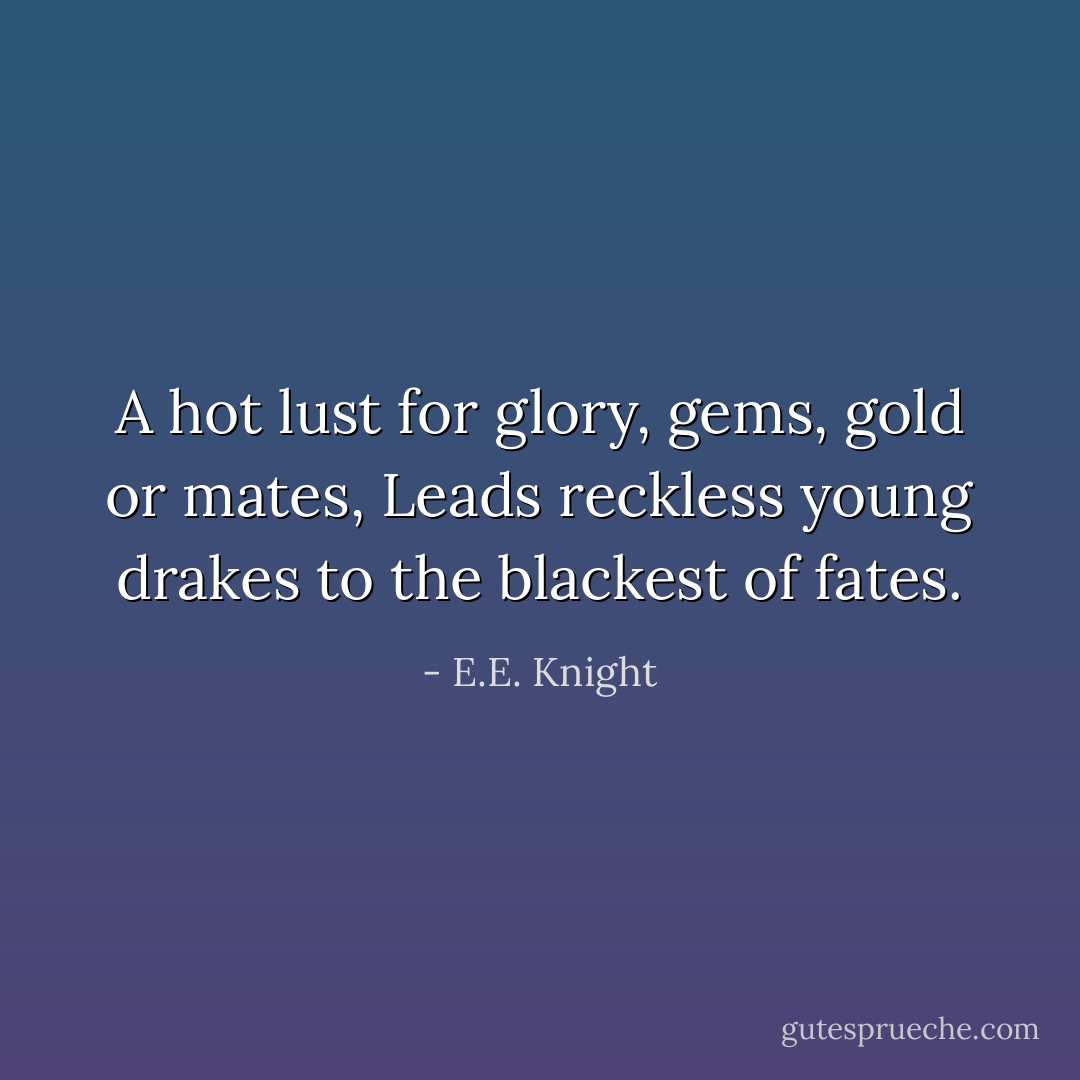 A hot lust for glory, gems, gold or mates,<br />Leads reckless young drakes to the blackest of fates. - E.E. Knight