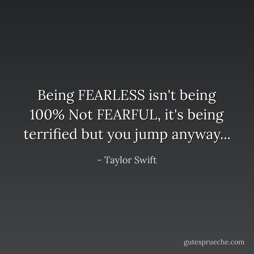 Being FEARLESS isn't being 100% Not FEARFUL, it's being terrified but you jump anyway... - Taylor Swift