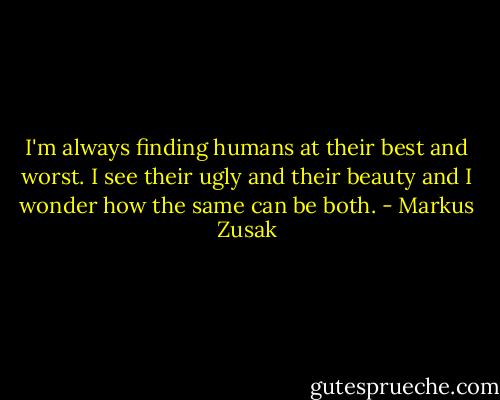 I'm always finding humans at their best and worst. I see their ugly and their beauty and I wonder how the same can be both. - Markus Zusak
