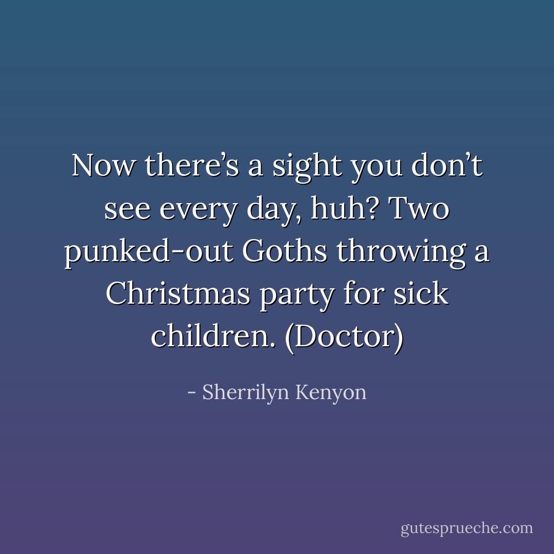 Now there’s a sight you don’t see every day, huh? Two punked-out Goths throwing a Christmas party for sick children. (Doctor) - Sherrilyn Kenyon