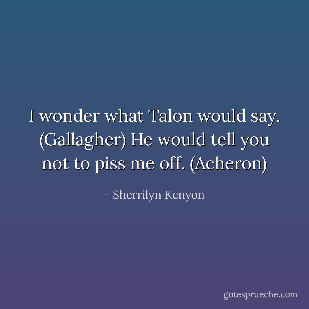 I wonder what Talon would say. (Gallagher)<br />He would tell you not to piss me off. (Acheron) - Sherrilyn Kenyon