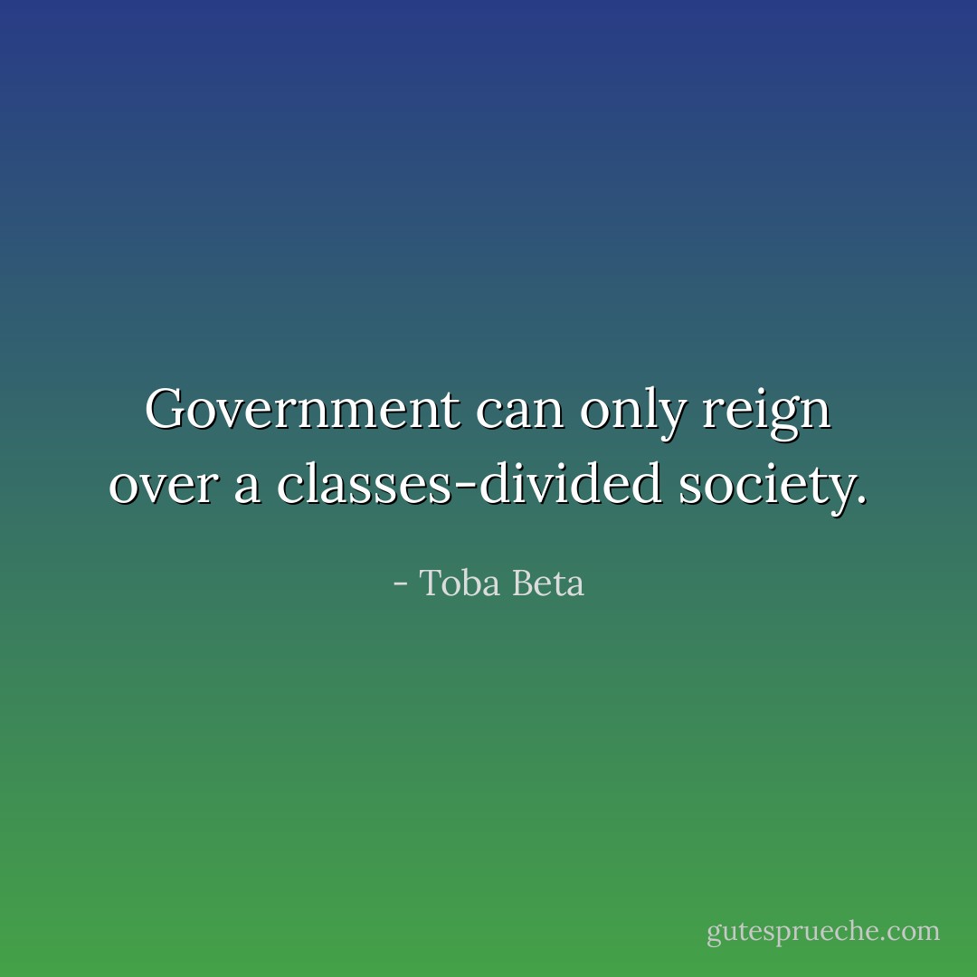 Government can only reign over a classes-divided society. - Toba Beta