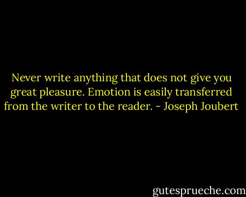Never write anything that does not give you great pleasure. Emotion is easily transferred from the writer to the reader. - Joseph Joubert