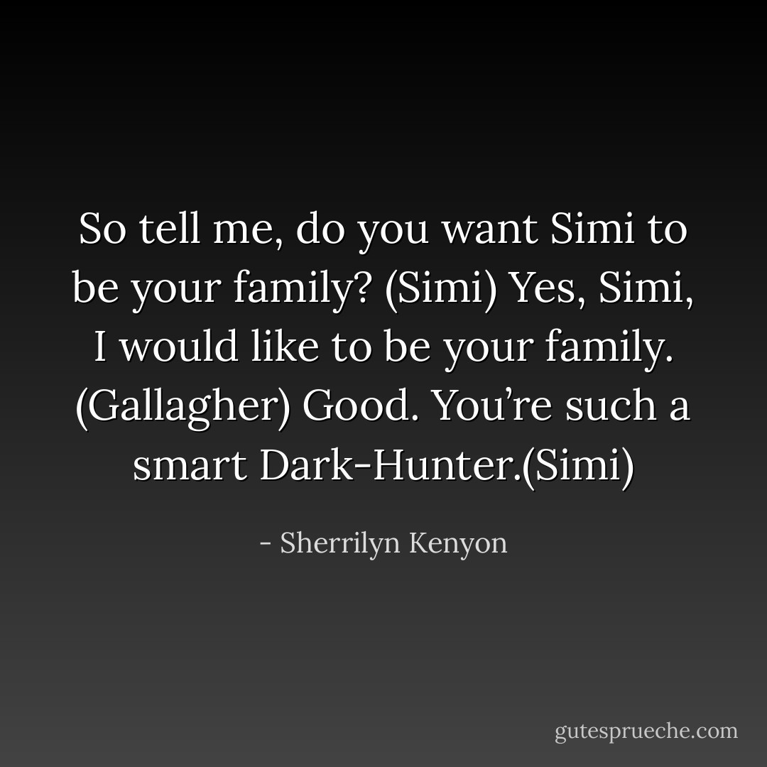 So tell me, do you want Simi to be your family? (Simi)<br />Yes, Simi, I would like to be your family. (Gallagher)<br />Good. You’re such a smart Dark-Hunter.(Simi) - Sherrilyn Kenyon