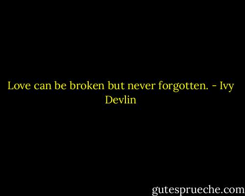 Love can be broken but never forgotten. - Ivy Devlin
