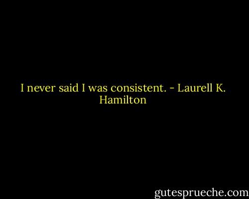 I never said I was consistent. - Laurell K. Hamilton