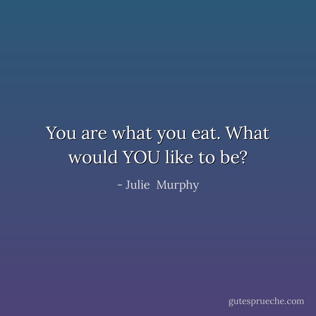 You are what you eat. What would YOU like to be? - Julie  Murphy