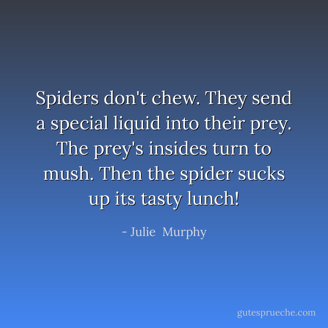 Spiders don't chew. They send a special liquid into their prey. The prey's insides turn to mush. Then the spider sucks up its tasty lunch! - Julie  Murphy
