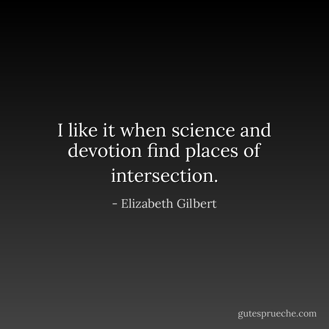 I like it when science and devotion find places of intersection. - Elizabeth Gilbert