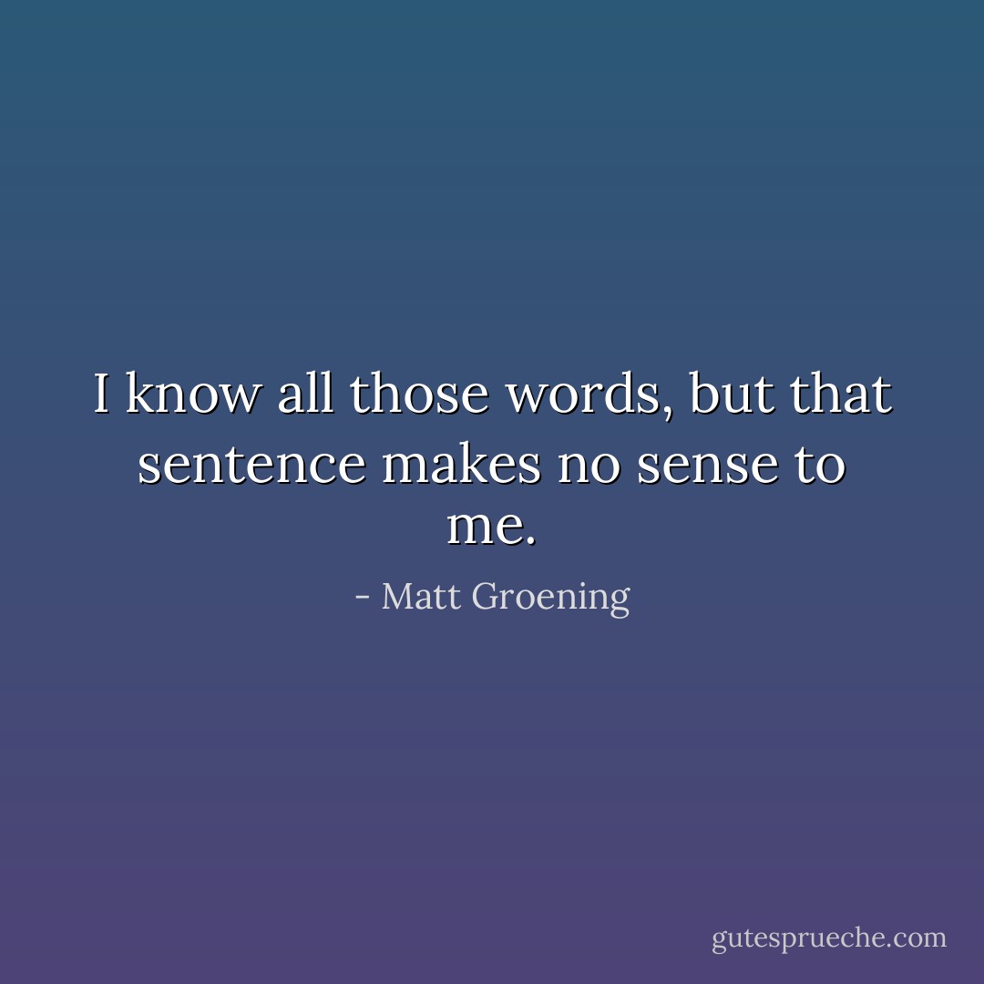 I know all those words, but that sentence makes no sense to me. - Matt Groening