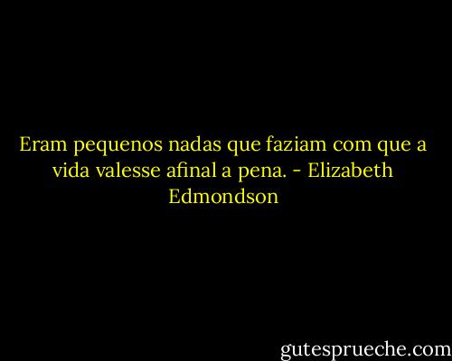 Eram pequenos nadas que faziam com que a vida valesse afinal a pena. - Elizabeth Edmondson