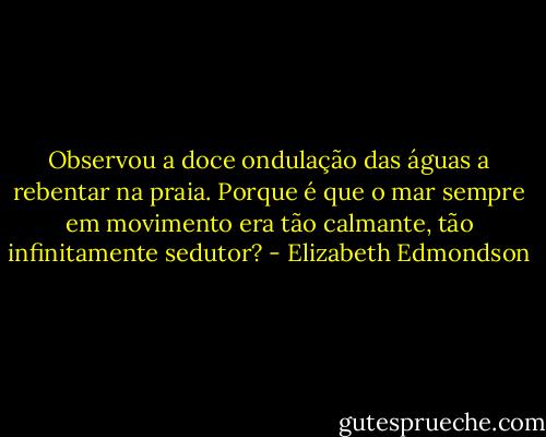 Observou a doce ondulação das águas a rebentar na praia. Porque é que o mar sempre em movimento era tão calmante, tão infinitamente sedutor? - Elizabeth Edmondson