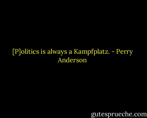 [P]olitics is always a Kampfplatz. - Perry Anderson