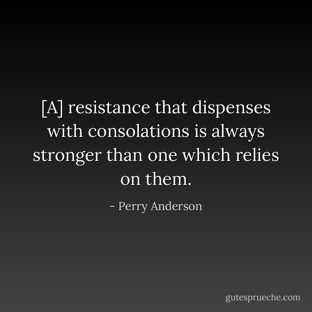 [A] resistance that dispenses with consolations is always stronger than one which relies on them. - Perry Anderson
